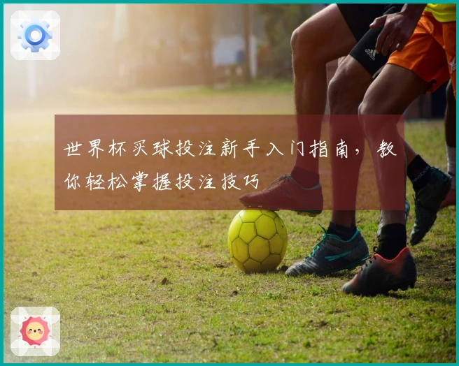 世界杯买球投注新手入门指南，教你轻松掌握投注技巧