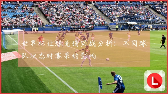 世界杯让球竞猜实战分析：不同球队状态对赛果的影响