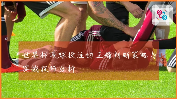 世界杯滚球投注的正确判断策略与实战技巧分析