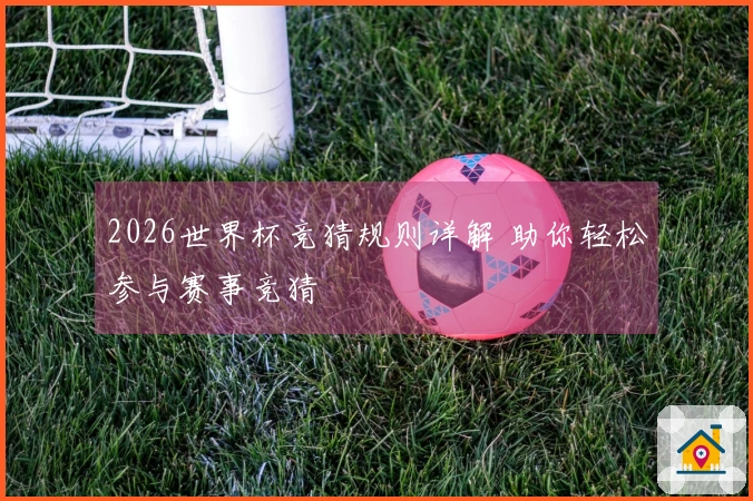 2026世界杯竞猜规则详解 助你轻松参与赛事竞猜