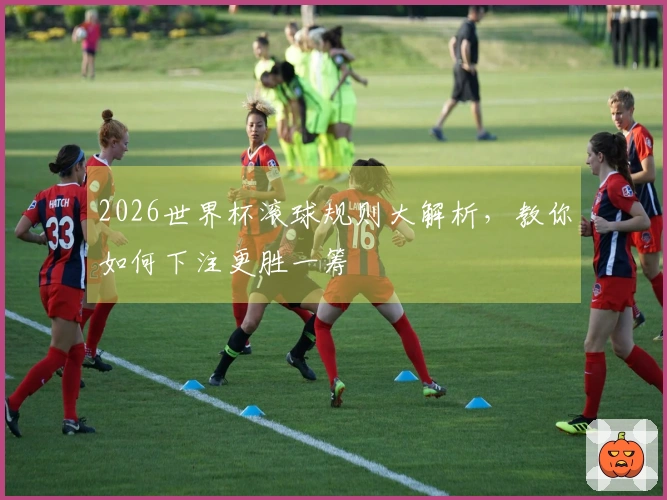 2026世界杯滚球规则大解析，教你如何下注更胜一筹