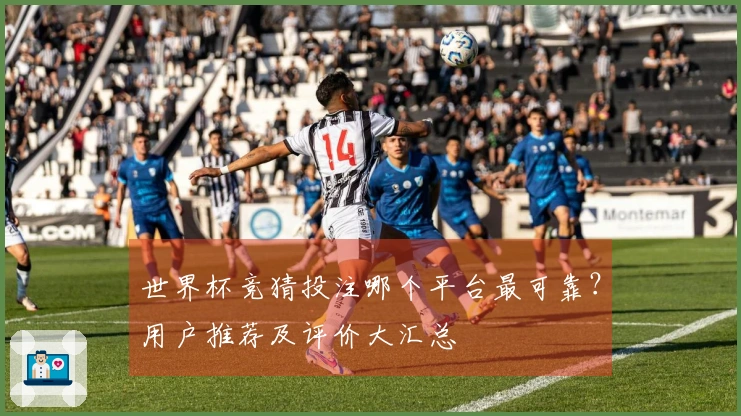 世界杯竞猜投注哪个平台最可靠？用户推荐及评价大汇总
