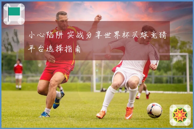 小心陷阱 实战分享世界杯买球竞猜平台选择指南